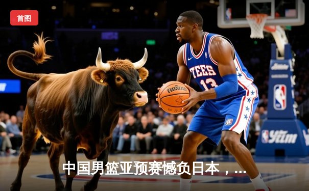 中国男篮亚预赛憾负日本，88年不败金身告破