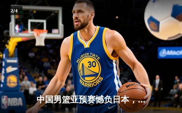 中国男篮亚预赛憾负日本，88年不败金身告破 - 2