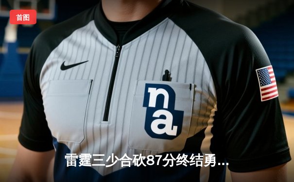 雷霆三少合砍87分终结勇士五连胜，亚历山大末节爆发锁定胜局