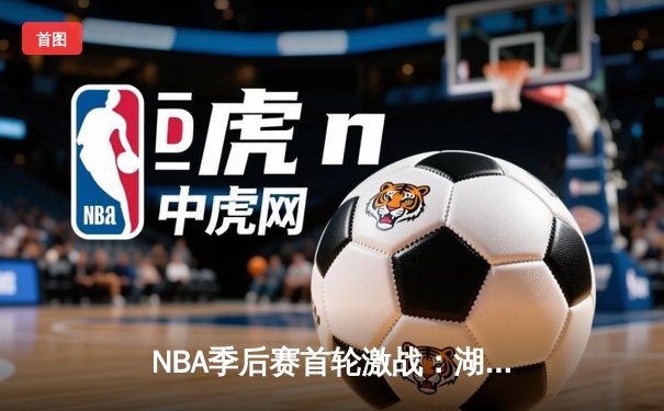 NBA季后赛首轮激战：湖人逆转掘金，詹姆斯关键三分锁定胜局