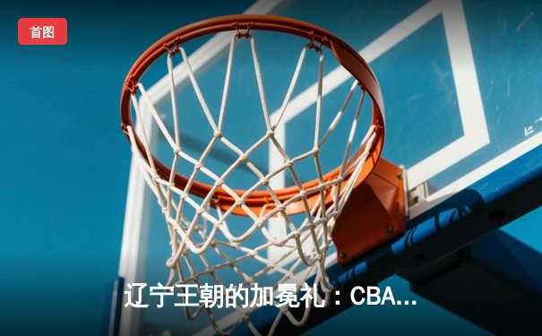 辽宁王朝的加冕礼：CBA总决赛G4辽宁104-95新疆，成功卫冕三连冠