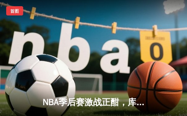 NBA季后赛激战正酣，库里狂砍40分率勇士逆转掘金