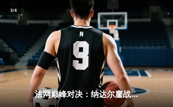 法网巅峰对决：纳达尔鏖战五盘险胜德约科维奇，第15次闯入半决赛 - 3